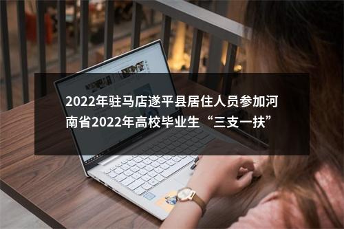 2022年驻马店遂平县居住人员参加河南省2022年高校毕业生“三支一扶”计划招募笔试工作的通知 图片