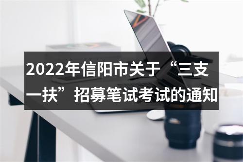 2022年信阳市关于“三支一扶”招募笔试考试的通知 图片