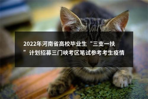 2022年河南省高校毕业生“三支一扶”计划招募三门峡考区笔试参考考生疫情防控注意事项及温馨提示 图片
