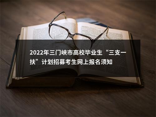 2022年三门峡市高校毕业生“三支一扶”计划招募考生网上报名须知 图片
