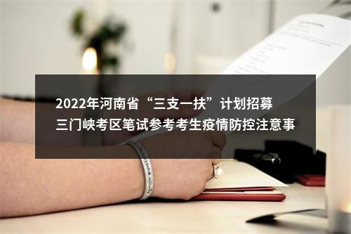 2022年河南省“三支一扶”计划招募三门峡考区笔试参考考生疫情防控注意事项及温馨提示最新公告 图片