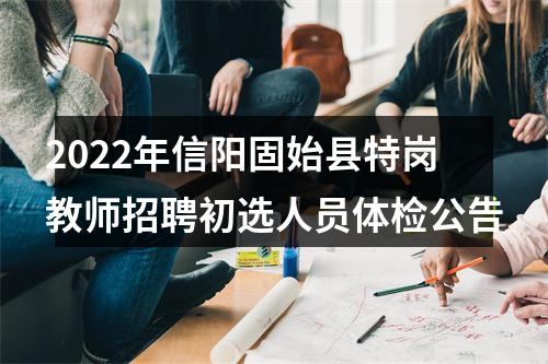 2022年信阳固始县特岗教师招聘初选人员体检公告 图片