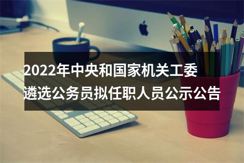 2022年中央和国家机关工委遴选公务员拟任职人员公示公告 图片