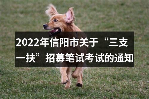 2022年信阳市关于“三支一扶”招募笔试考试的通知 图片