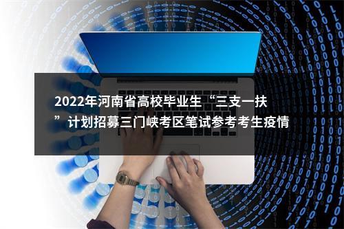 2022年河南省高校毕业生“三支一扶”计划招募三门峡考区笔试参考考生疫情防控注意事项及温馨提示 图片