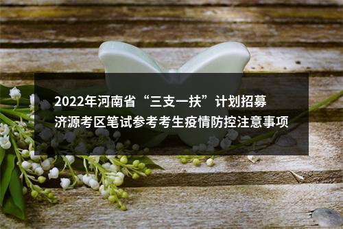 2022年河南省“三支一扶”计划招募济源考区笔试参考考生疫情防控注意事项及温馨提示 图片