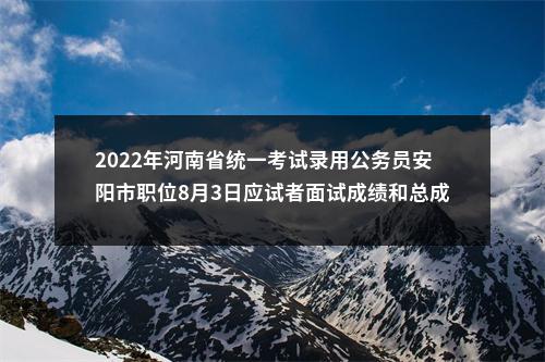 2022年河南省统一考试录用公务员安阳市职位8月3日应试者面试成绩和总成绩公告 图片