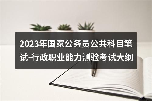 2023年国家公务员公共科目笔试-行政职业能力测验考试大纲 图片