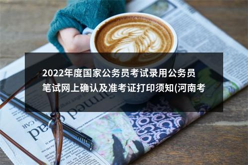 2022年度国家公务员考试录用公务员笔试网上确认及准考证打印须知(河南考区) 图片