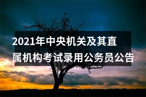 2021年中央机关及其直属机构考试录用公务员公告 图片