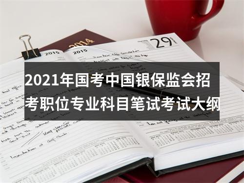 2021年国考中国银保监会招考职位专业科目笔试考试大纲 图片