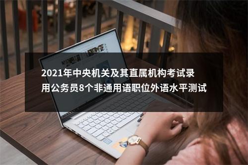 2021年中央机关及其直属机构考试录用公务员8个非通用语职位外语水平测试大纲 图片