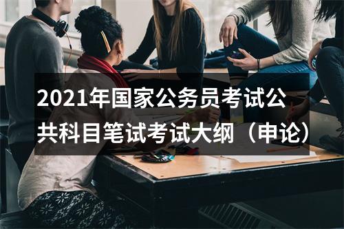 2021年国家公务员考试公共科目笔试考试大纲（申论） 图片