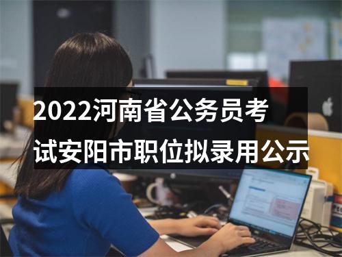 2022河南省公务员考试安阳市职位拟录用公示 图片