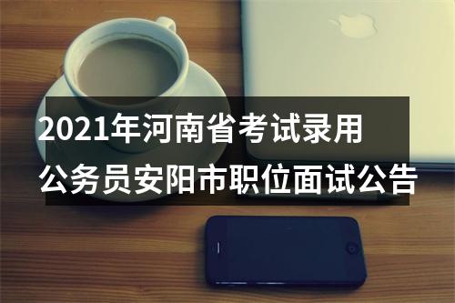 2021年河南省考试录用公务员安阳市职位面试公告 图片