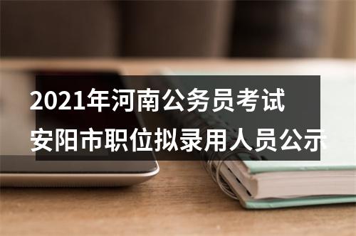 2021年河南公务员考试安阳市职位拟录用人员公示 图片