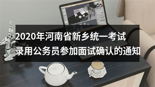 2020年河南省新乡统一考试录用公务员参加面试确认的通知 图片