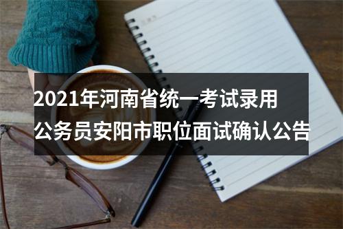 2021年河南省统一考试录用公务员安阳市职位面试确认公告 图片