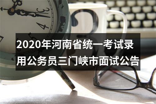 2020年河南省统一考试录用公务员三门峡市面试公告 图片