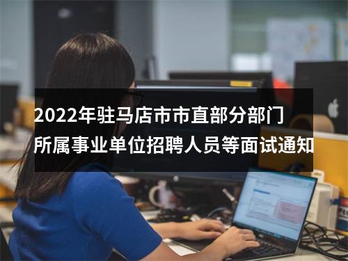 2022年驻马店市市直部分部门所属事业单位招聘人员等面试通知 图片
