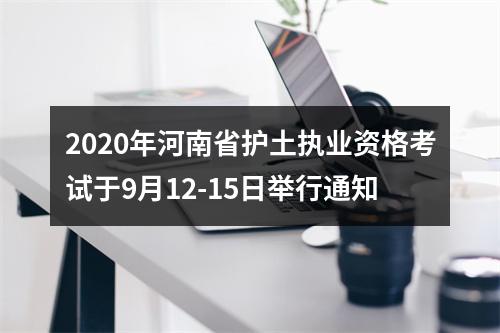 2020年河南省护土执业资格考试于9月12-15日举行通知 图片