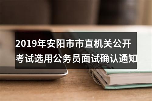 2019年安阳市市直机关公开考试选用公务员面试确认通知 图片